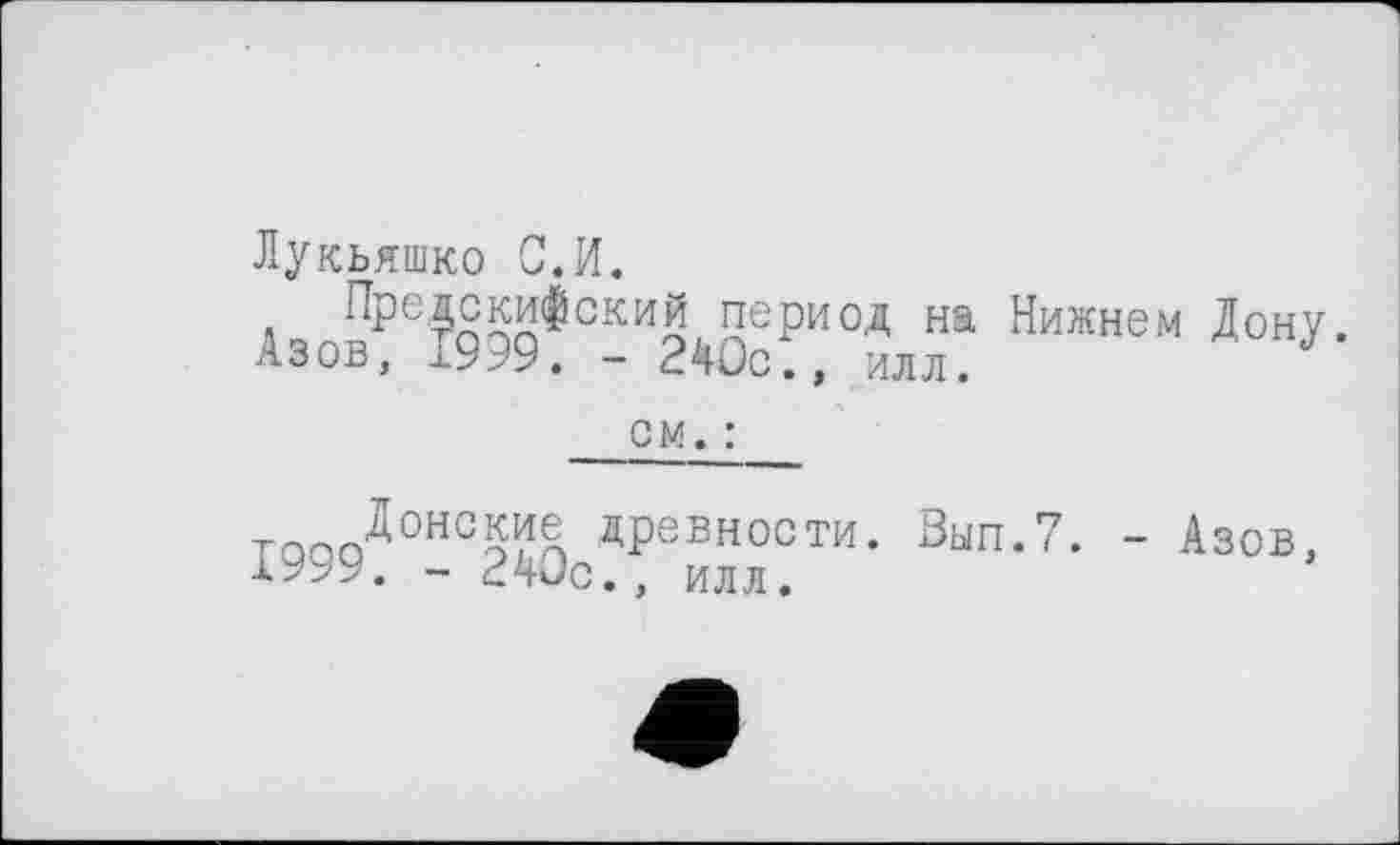 ﻿Лукьяшко 0.И.
Предскифский период на Нижнем Дону. Азов, 1999. - 240с., илл.
см. :
тоооДонсЖ ^Ревности. Вып.7. - Азов, Х999. - 240с., илл.